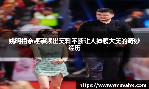 姚明相亲趣事频出笑料不断让人捧腹大笑的奇妙经历