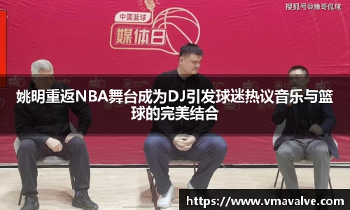 姚明重返NBA舞台成为DJ引发球迷热议音乐与篮球的完美结合