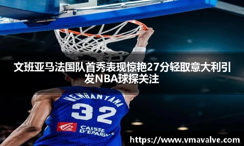 文班亚马法国队首秀表现惊艳27分轻取意大利引发NBA球探关注