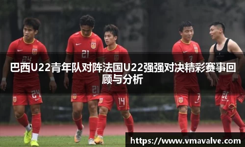巴西U22青年队对阵法国U22强强对决精彩赛事回顾与分析