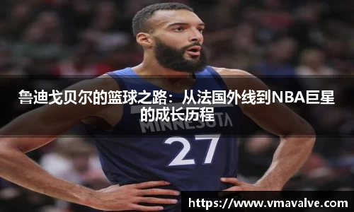 鲁迪戈贝尔的篮球之路：从法国外线到NBA巨星的成长历程