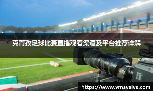 克青孜足球比赛直播观看渠道及平台推荐详解